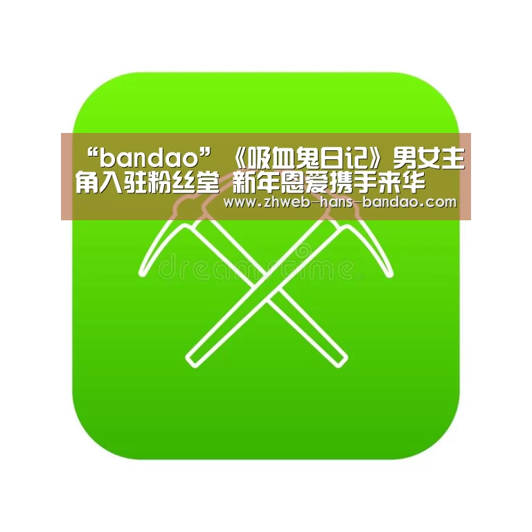 “bandao”《吸血鬼日记》男女主角入驻粉丝堂 新年恩爱携手来华