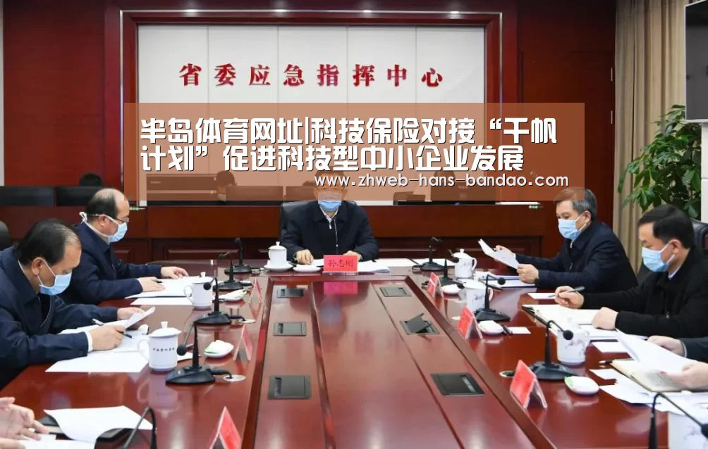 半岛体育网址|科技保险对接“千帆计划”促进科技型中小企业发展